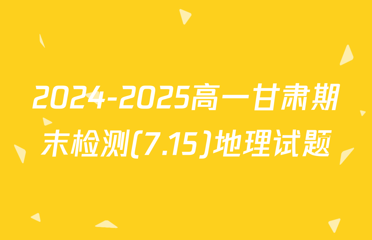 2024-2025高一甘肃期末检测(7.15)地理试题