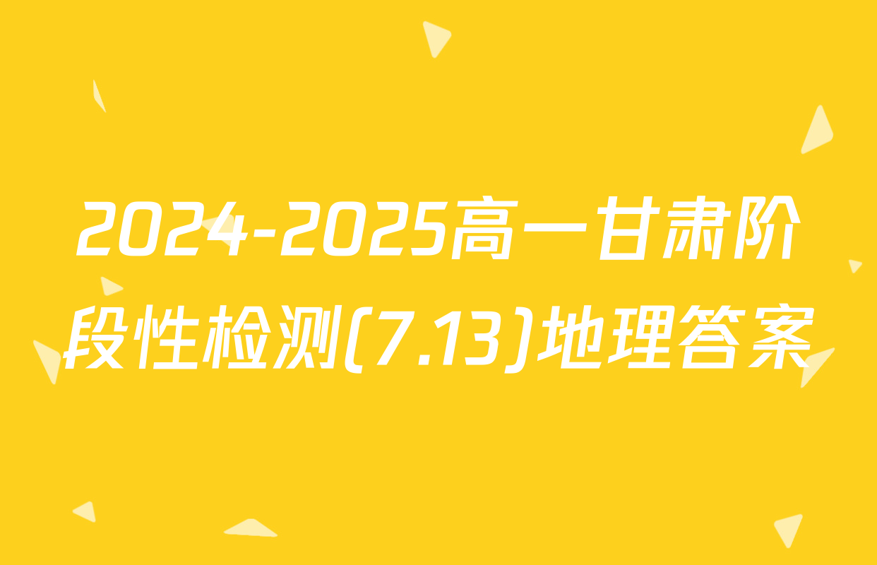 2024-2025高一甘肃阶段性检测(7.13)地理答案