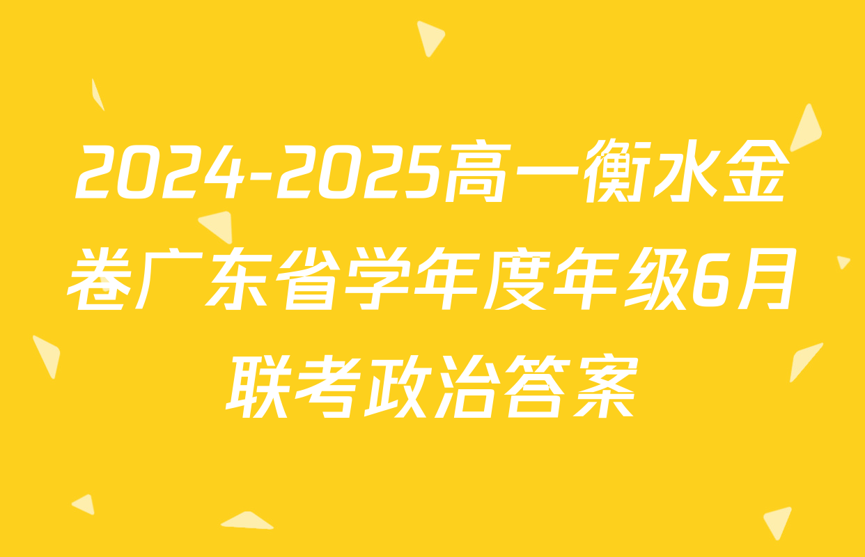 2024-2025高一衡水金卷广东省学年度年级6月联考政治答案