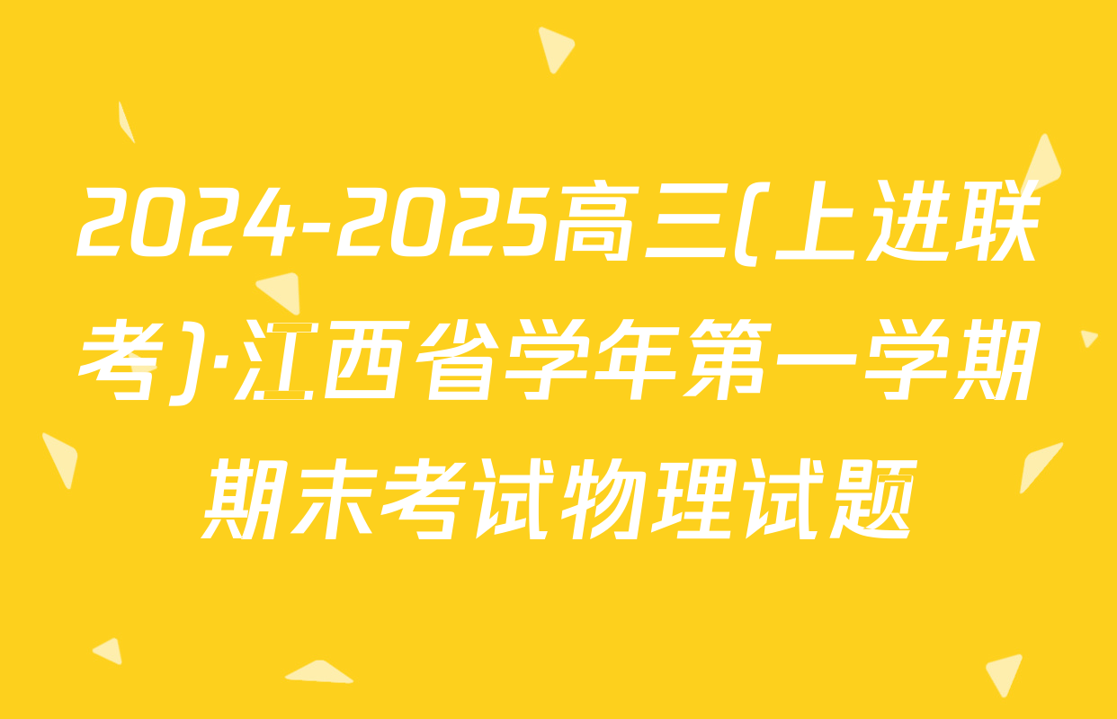 2024-2025高三(上进联考)·江西省学年第一学期期末考试物理试题