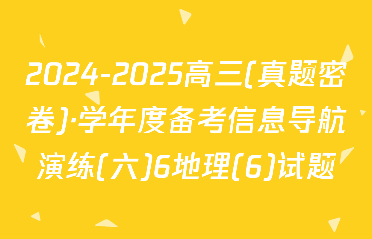 2024-2025高三(真题密卷)·学年度备考信息导航演练(六)6地理(6)试题