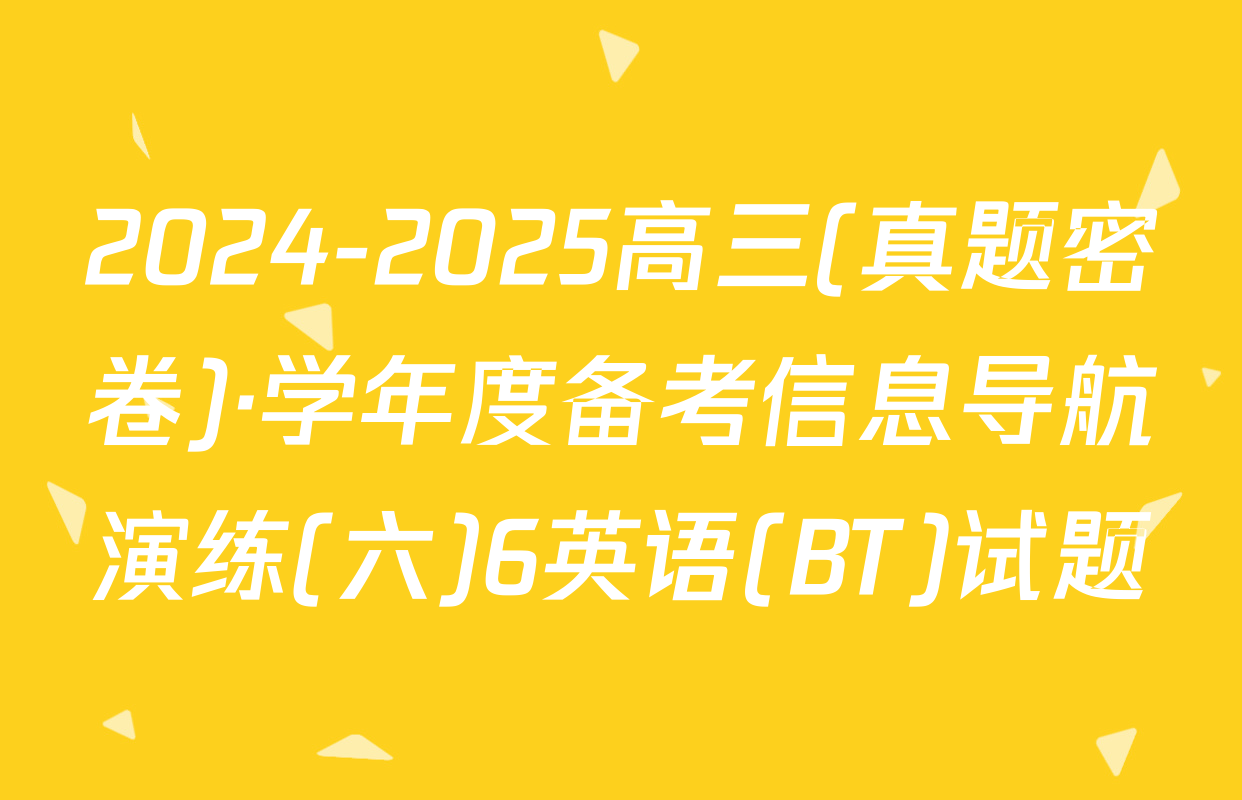 2024-2025高三(真题密卷)·学年度备考信息导航演练(六)6英语(BT)试题