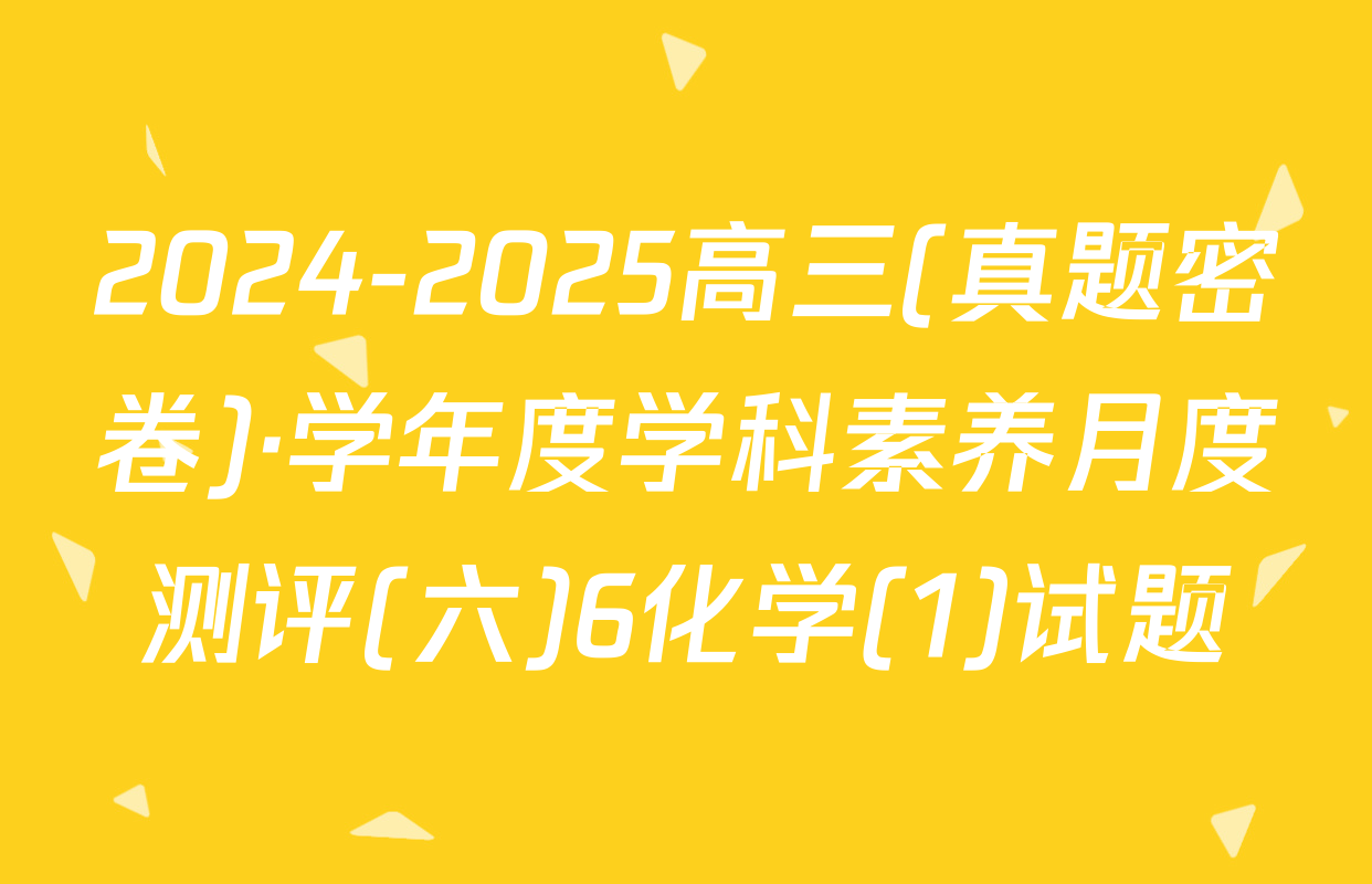 2024-2025高三(真题密卷)·学年度学科素养月度测评(六)6化学(1)试题