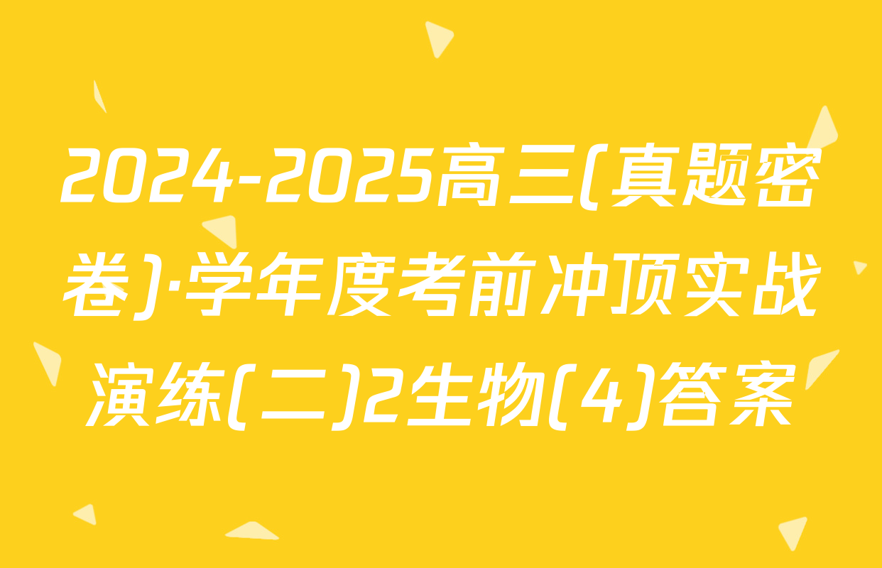 2024-2025高三(真题密卷)·学年度考前冲顶实战演练(二)2生物(4)答案