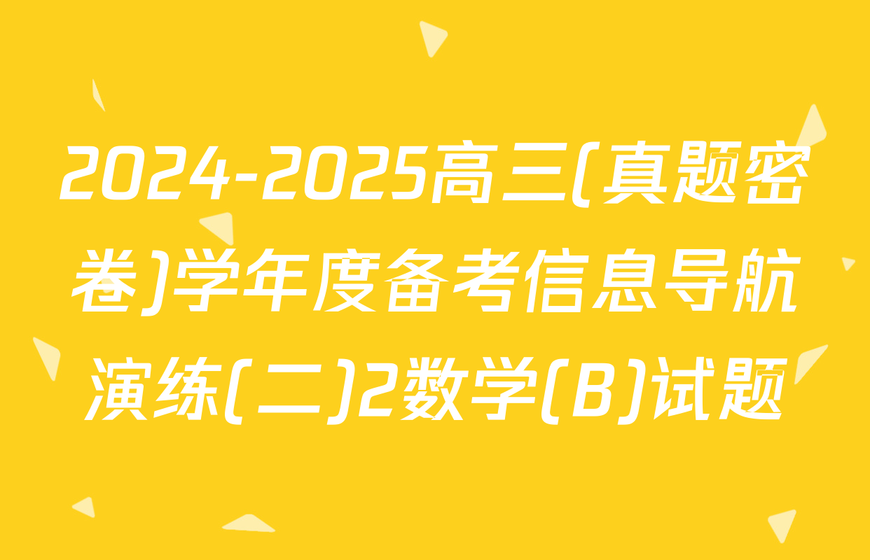 2024-2025高三(真题密卷)学年度备考信息导航演练(二)2数学(B)试题