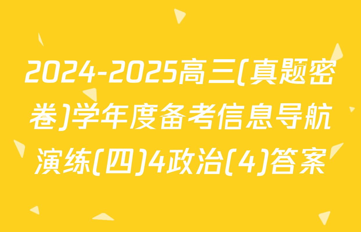 2024-2025高三(真题密卷)学年度备考信息导航演练(四)4政治(4)答案