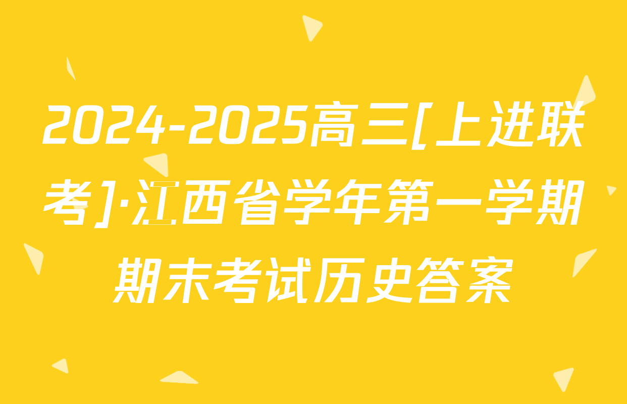 2024-2025高三[上进联考]·江西省学年第一学期期末考试历史答案