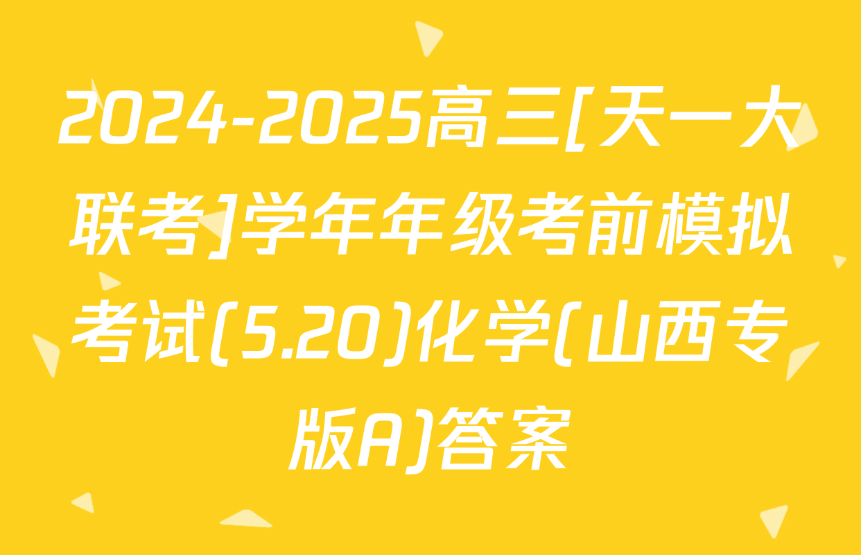2024-2025高三[天一大联考]学年年级考前模拟考试(5.20)化学(山西专版A)答案