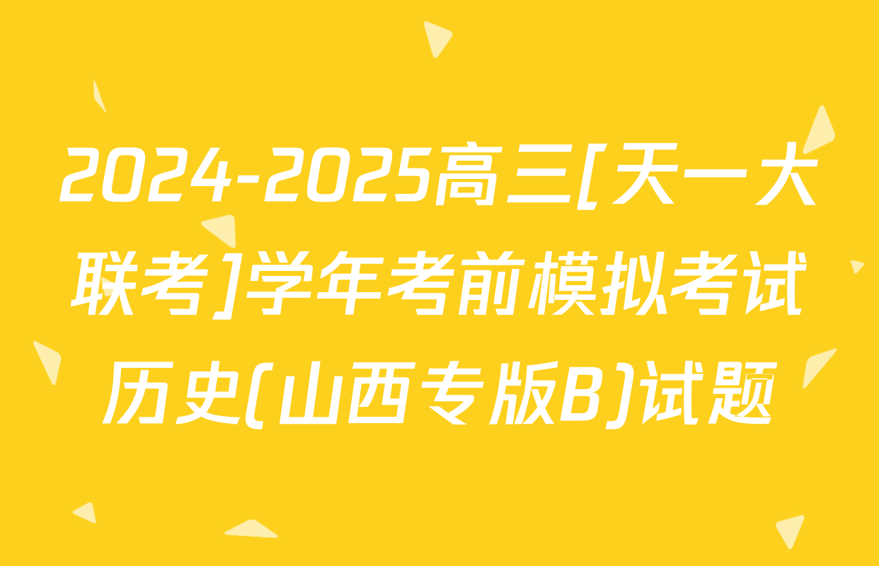 2024-2025高三[天一大联考]学年考前模拟考试历史(山西专版B)试题
