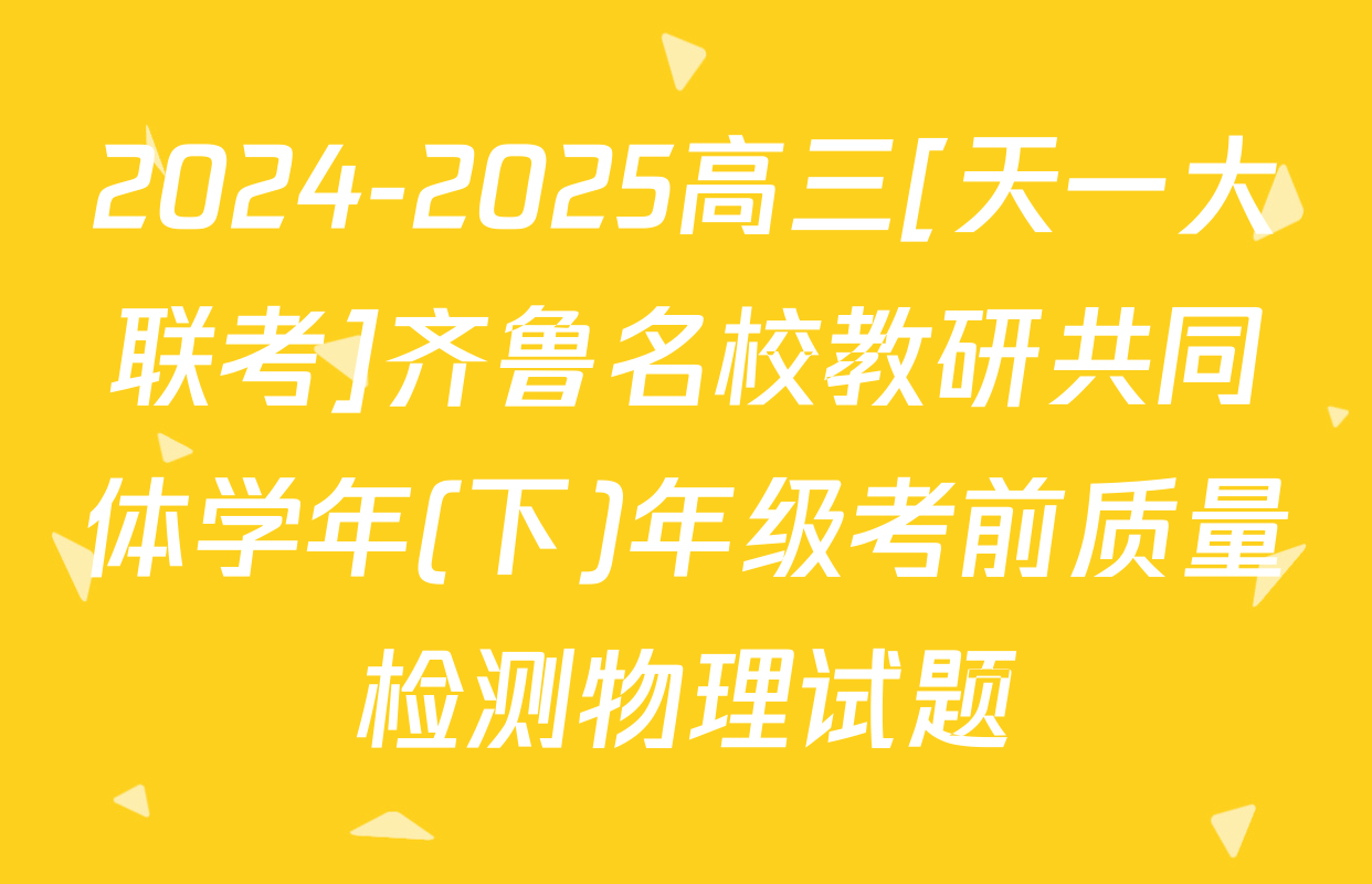 2024-2025高三[天一大联考]齐鲁名校教研共同体学年(下)年级考前质量检测物理试题