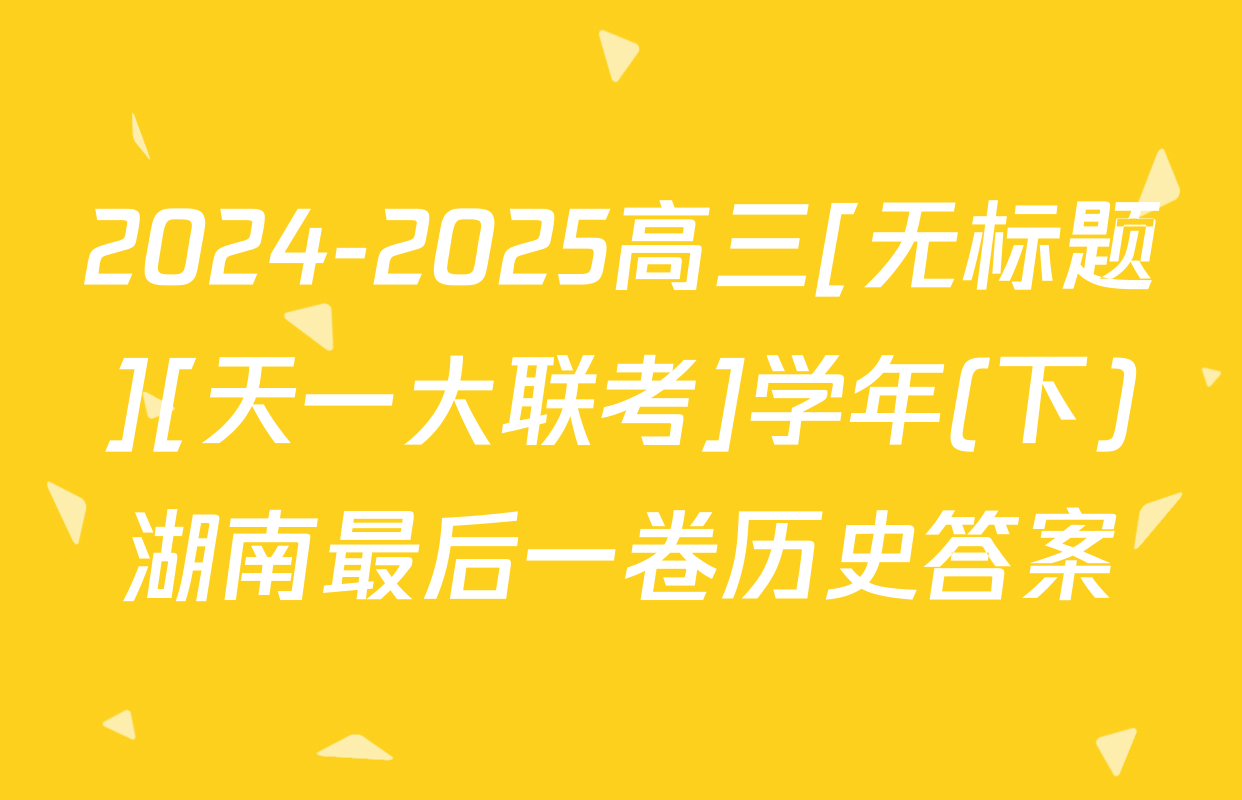 2024-2025高三[无标题][天一大联考]学年(下)湖南最后一卷历史答案