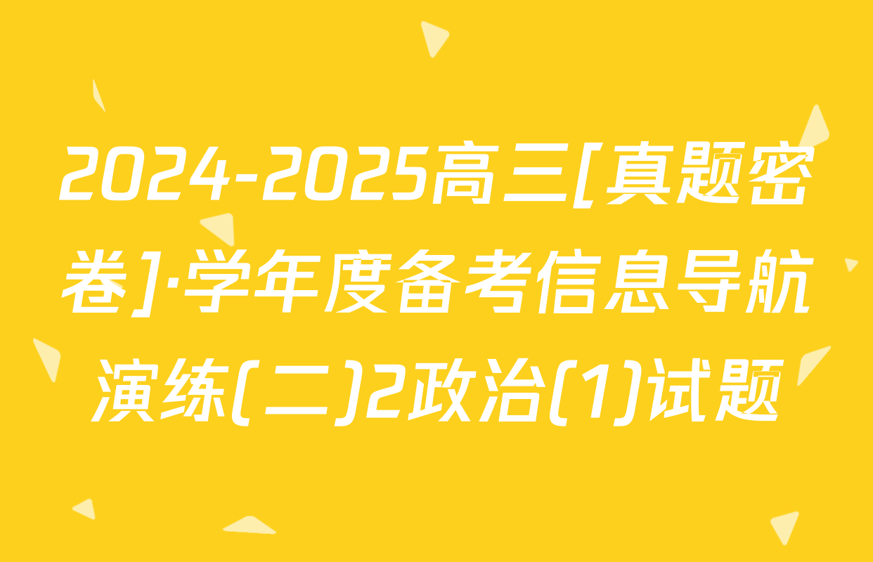 2024-2025高三[真题密卷]·学年度备考信息导航演练(二)2政治(1)试题