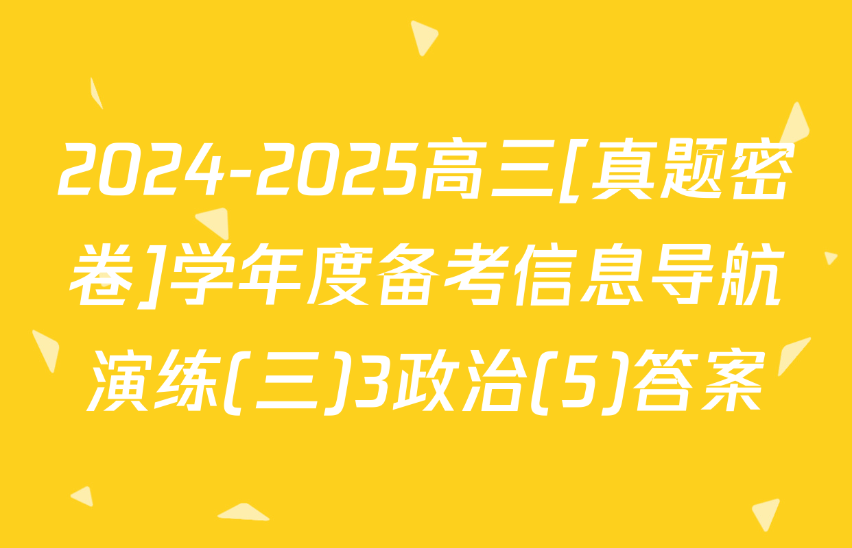 2024-2025高三[真题密卷]学年度备考信息导航演练(三)3政治(5)答案