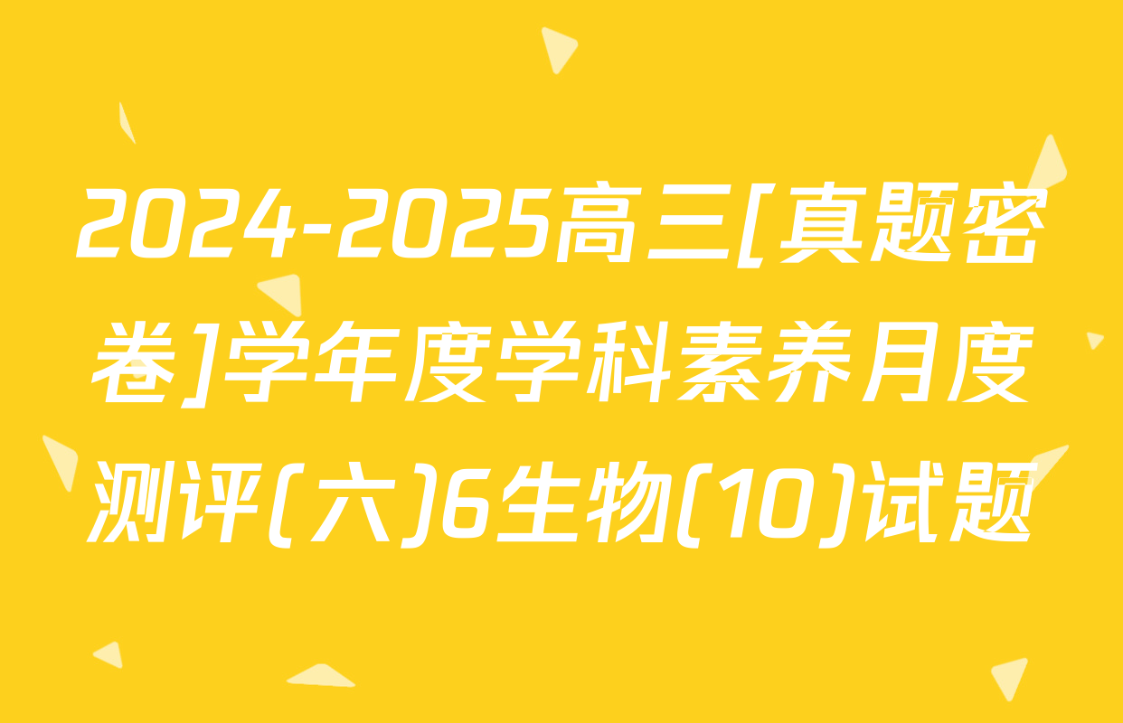 2024-2025高三[真题密卷]学年度学科素养月度测评(六)6生物(10)试题