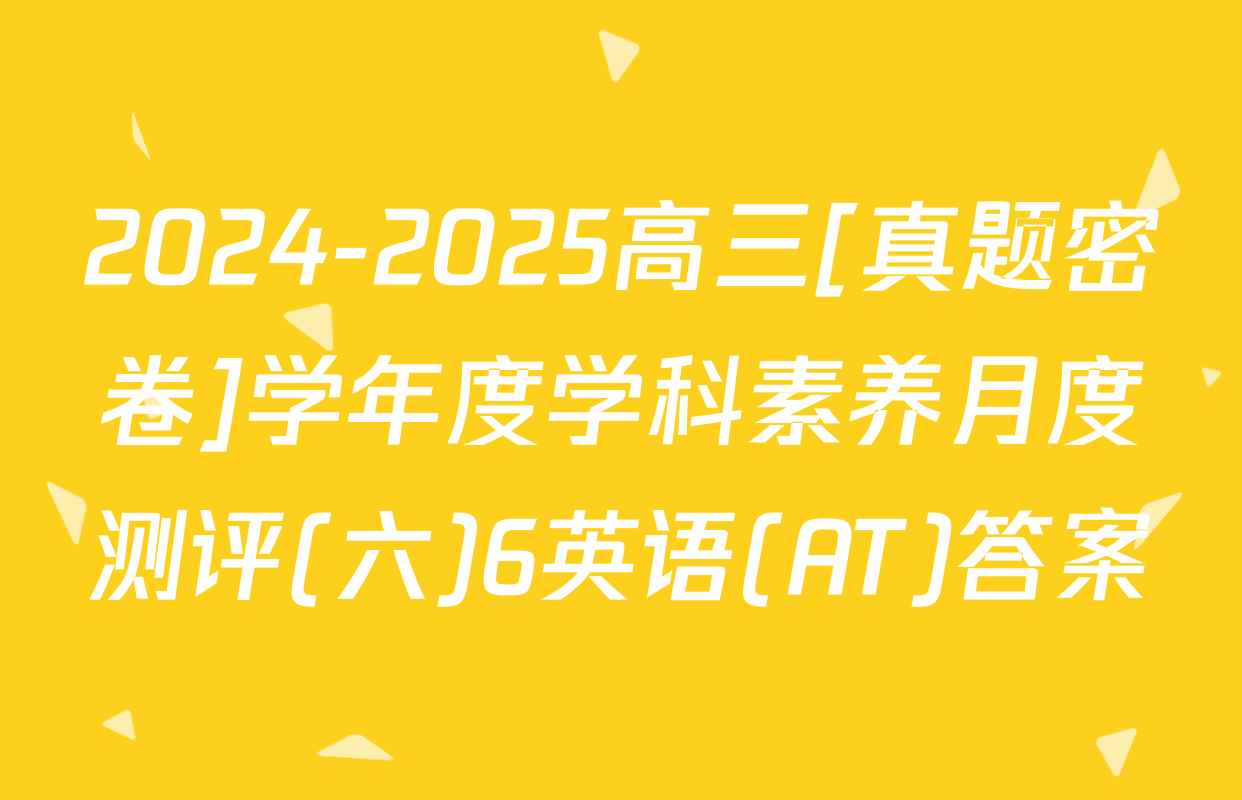 2024-2025高三[真题密卷]学年度学科素养月度测评(六)6英语(AT)答案
