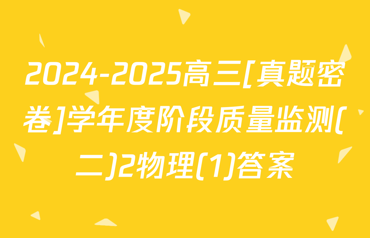 2024-2025高三[真题密卷]学年度阶段质量监测(二)2物理(1)答案