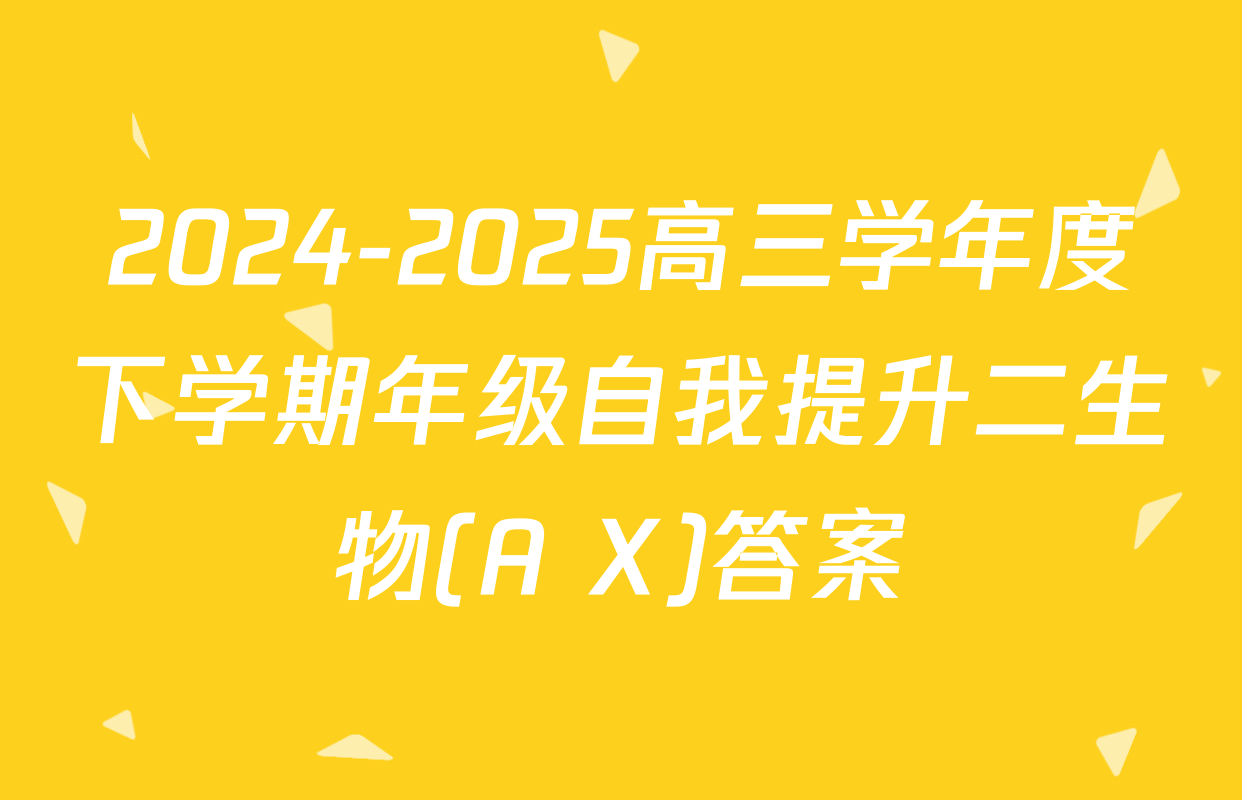2024-2025高三学年度下学期年级自我提升二生物(A X)答案