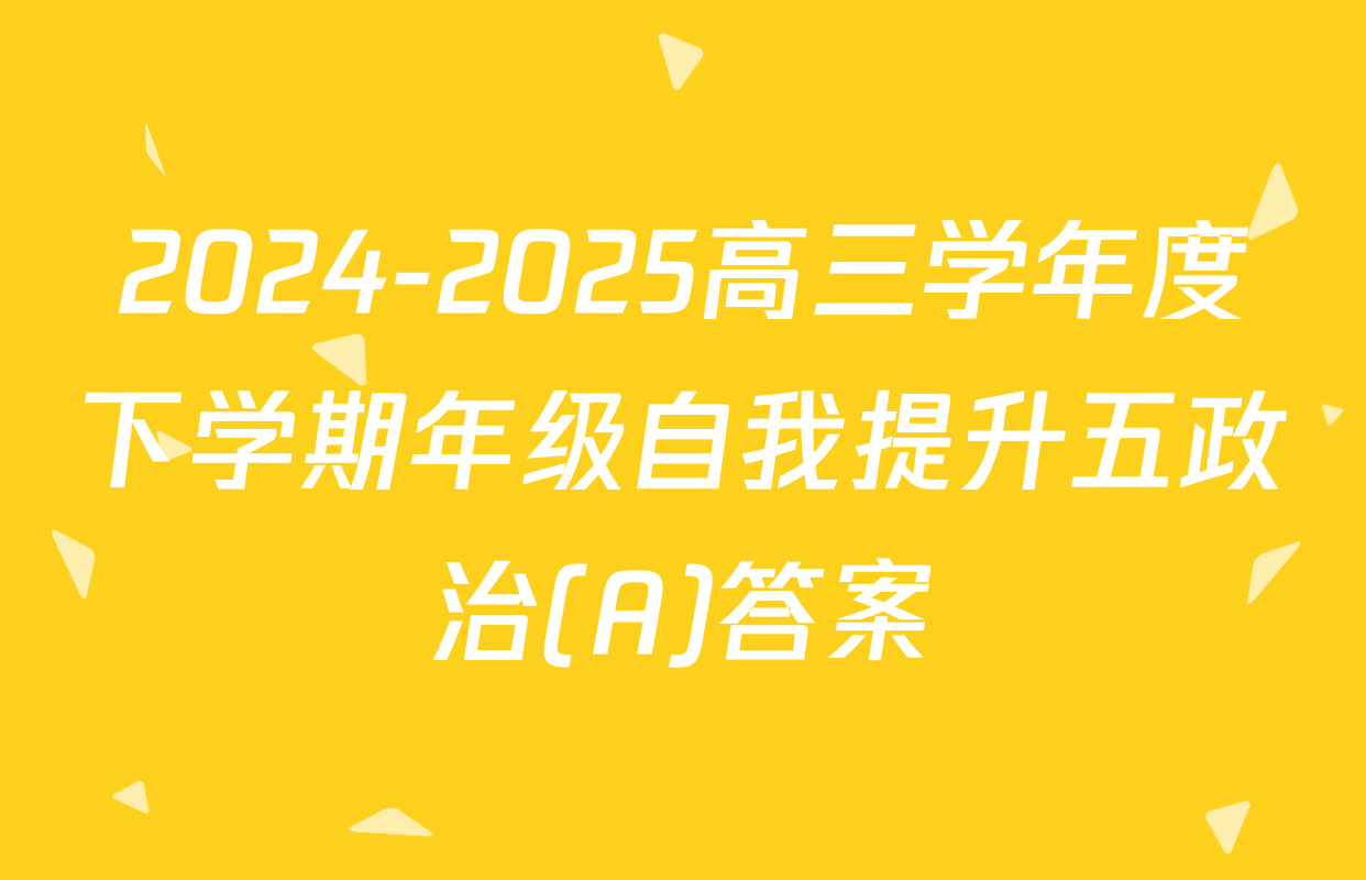 2024-2025高三学年度下学期年级自我提升五政治(A)答案