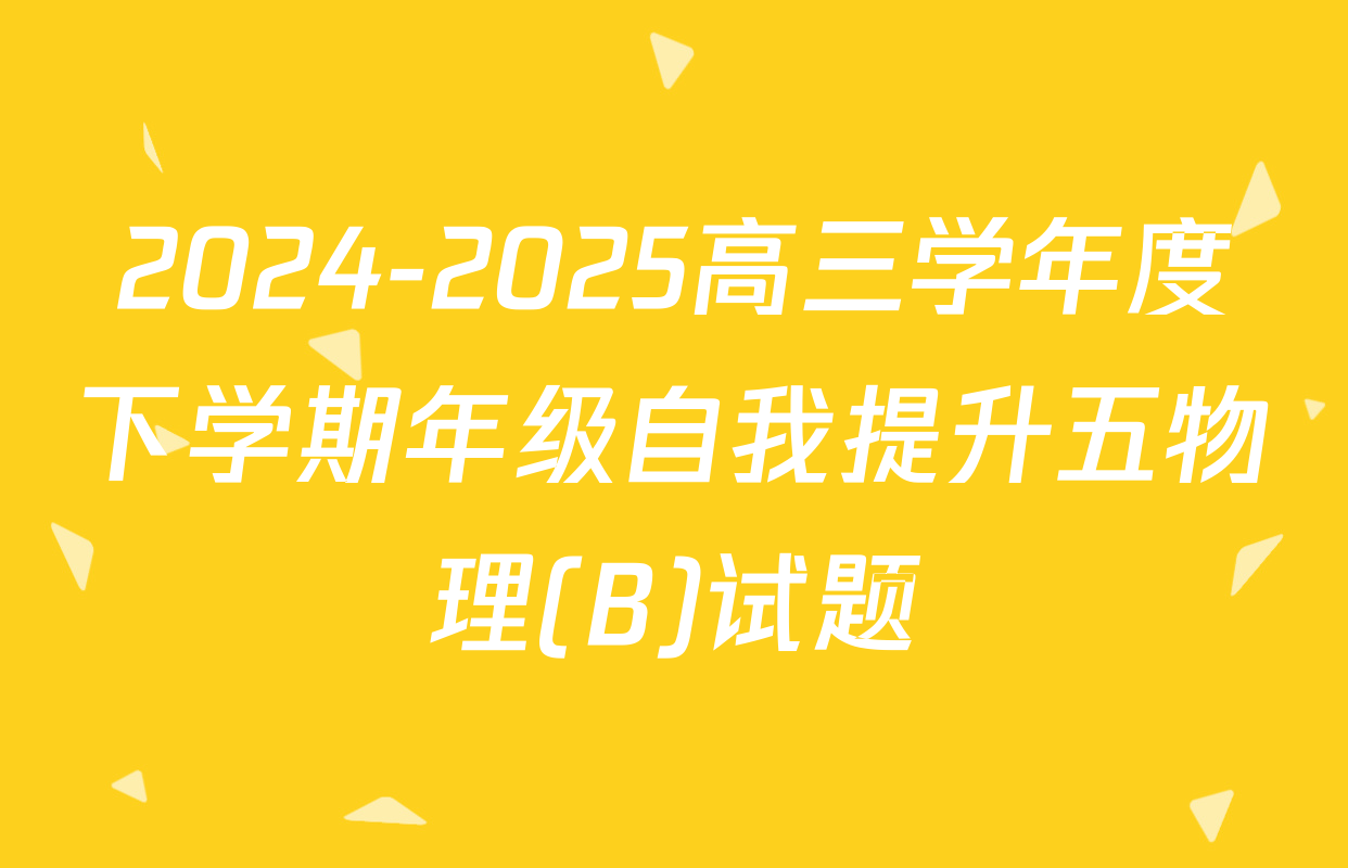 2024-2025高三学年度下学期年级自我提升五物理(B)试题