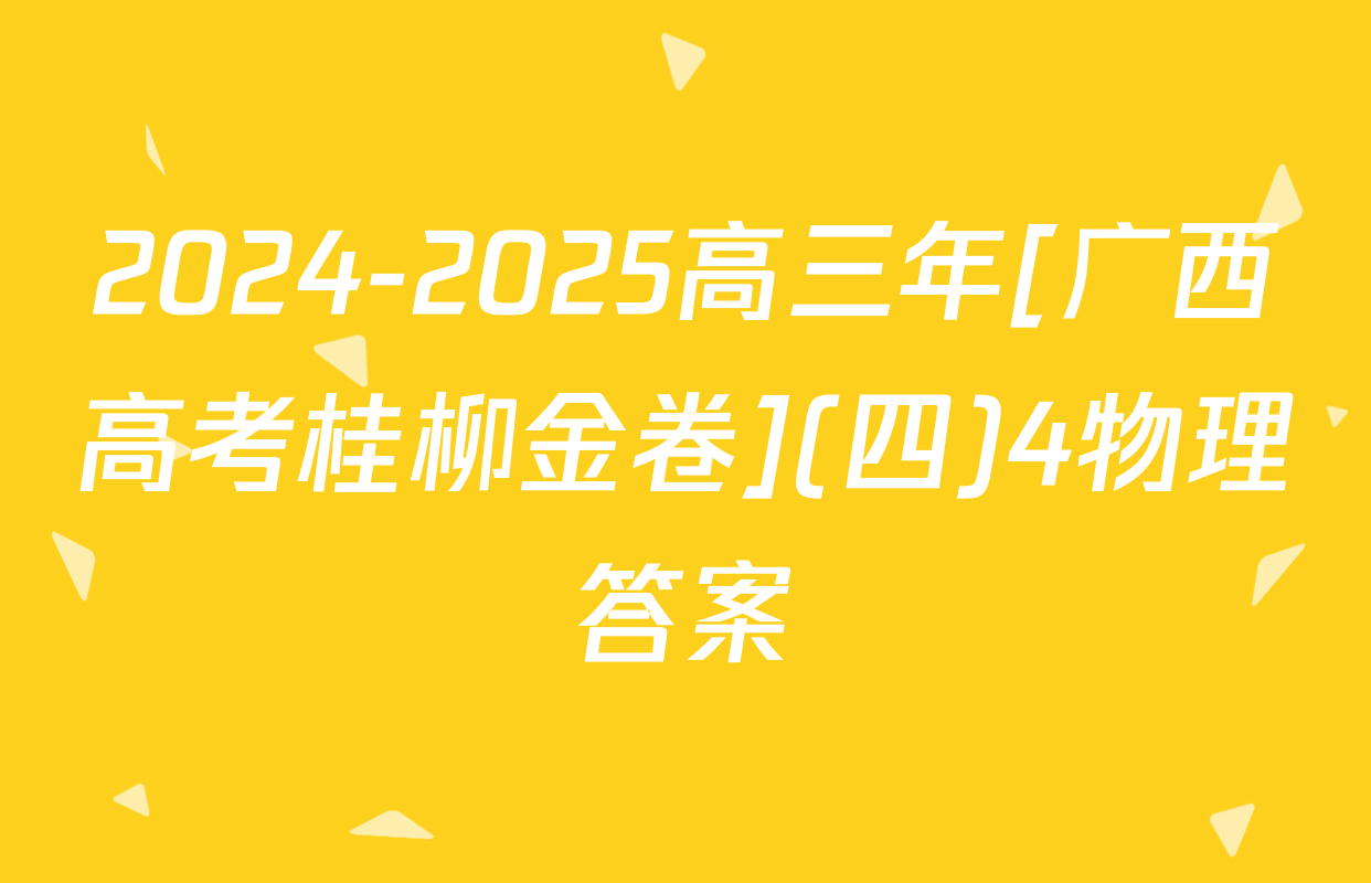 2024-2025高三年[广西高考桂柳金卷](四)4物理答案