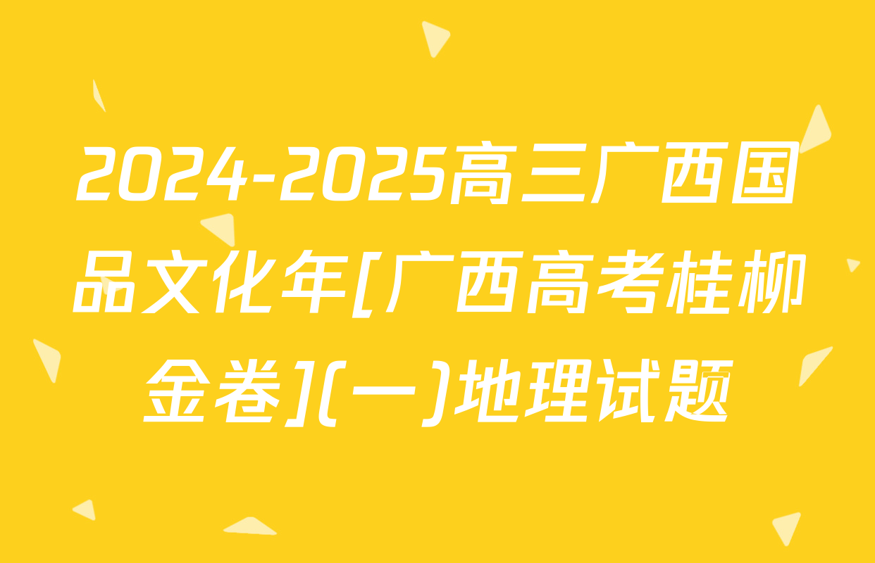 2024-2025高三广西国品文化年[广西高考桂柳金卷](一)地理试题