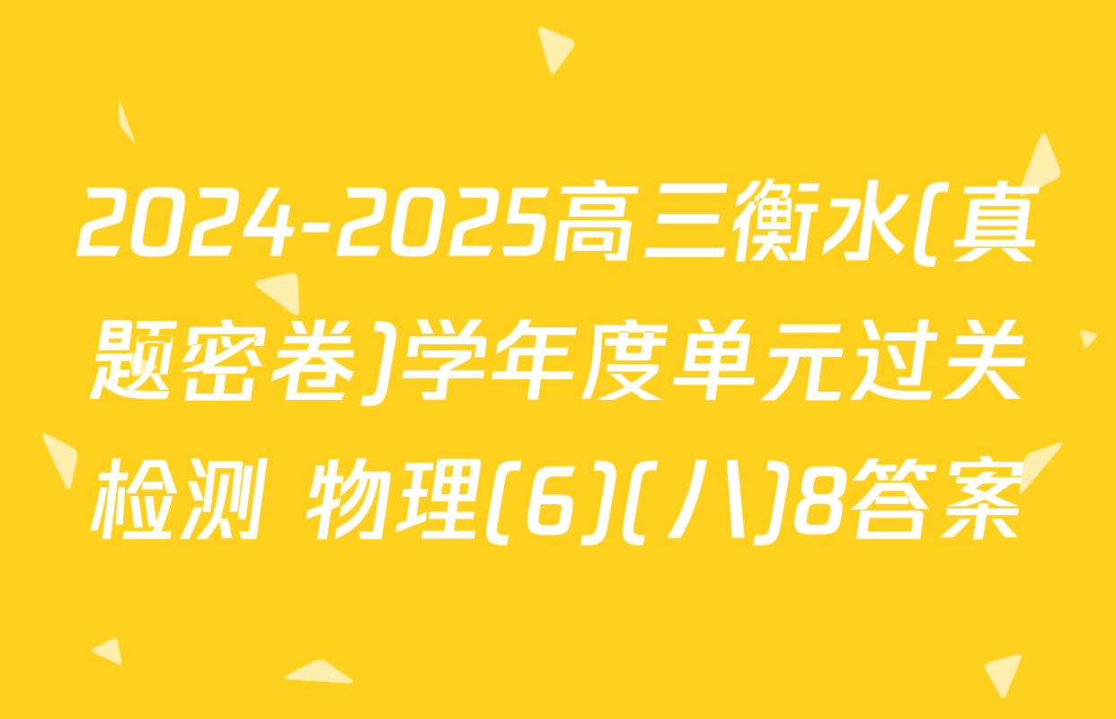 2024-2025高三衡水(真题密卷)学年度单元过关检测 物理(6)(八)8答案
