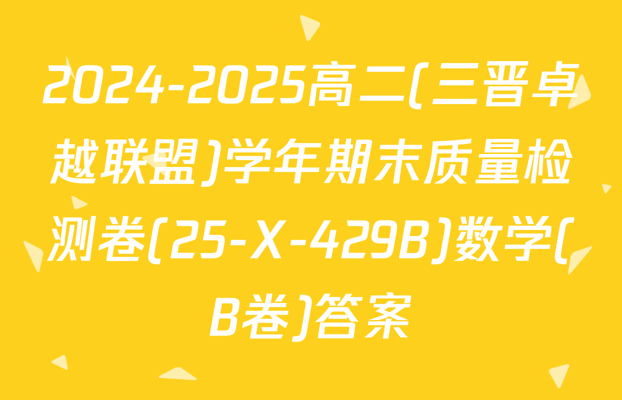 2024-2025高二(三晋卓越联盟)学年期末质量检测卷(25-X-429B)数学(B卷)答案