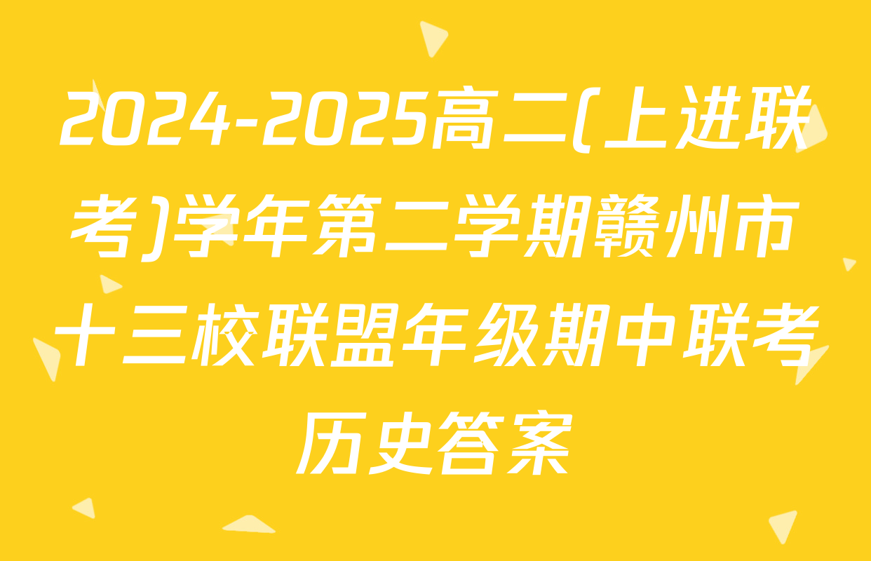 2024-2025高二(上进联考)学年第二学期赣州市十三校联盟年级期中联考历史答案