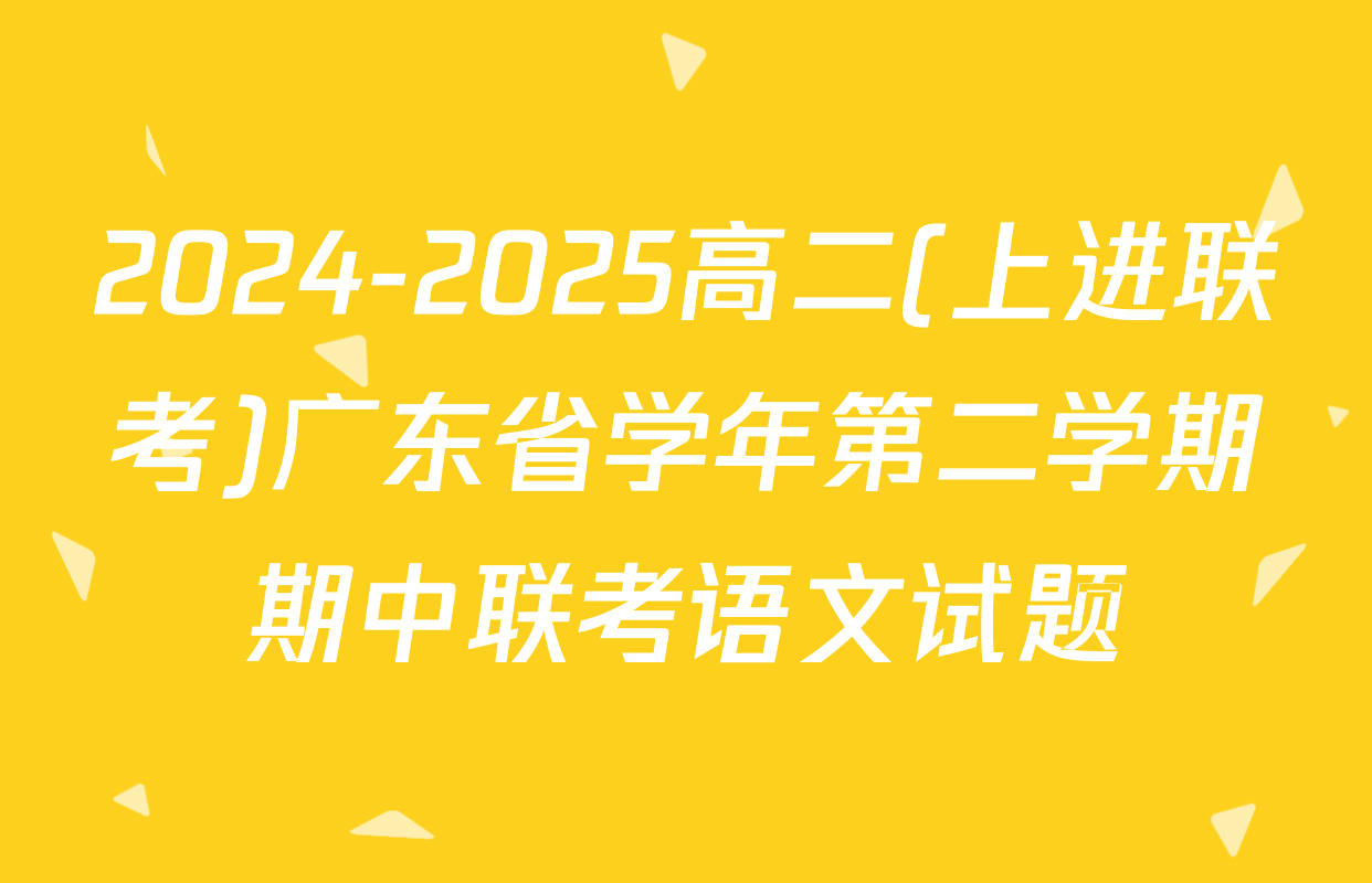 2024-2025高二(上进联考)广东省学年第二学期期中联考语文试题