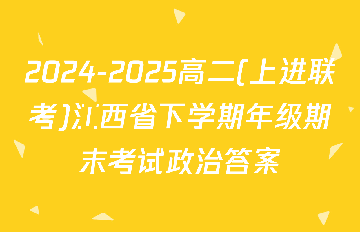 2024-2025高二(上进联考)江西省下学期年级期末考试政治答案