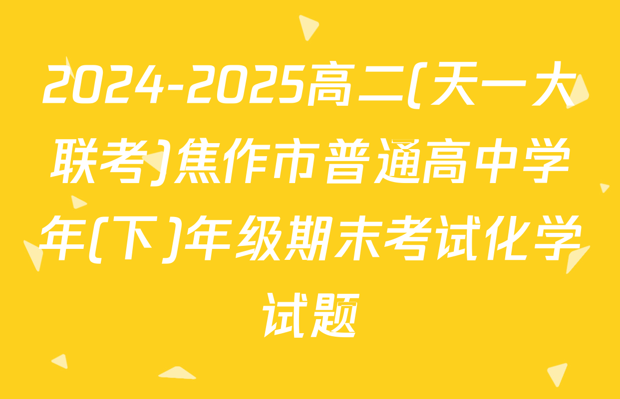 2024-2025高二(天一大联考)焦作市普通高中学年(下)年级期末考试化学试题