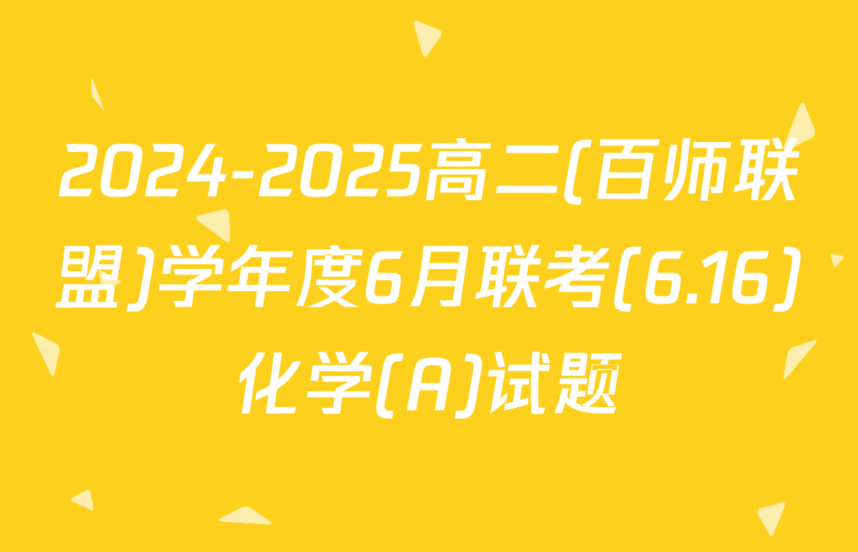2024-2025高二(百师联盟)学年度6月联考(6.16)化学(A)试题
