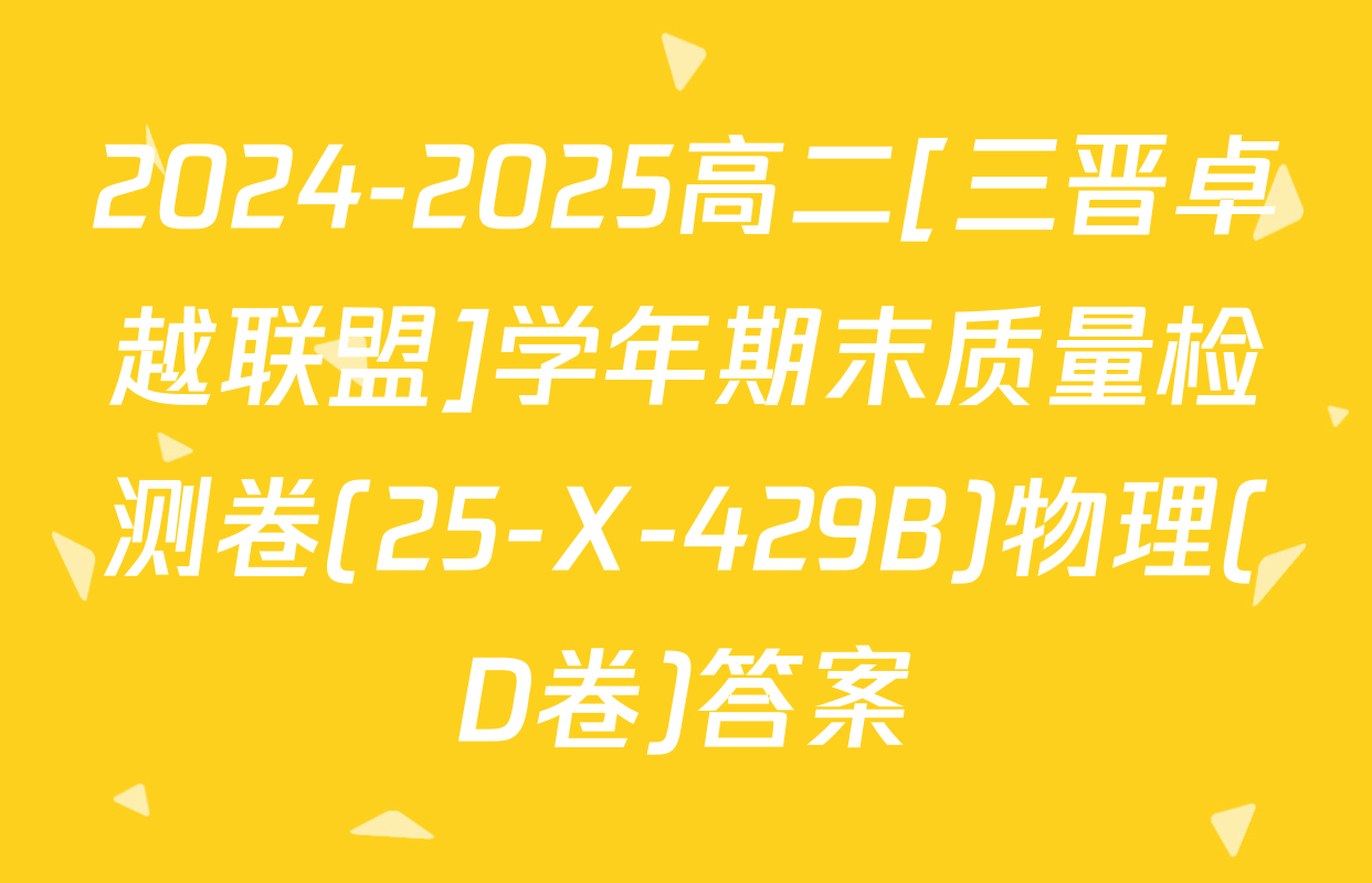 2024-2025高二[三晋卓越联盟]学年期末质量检测卷(25-X-429B)物理(D卷)答案