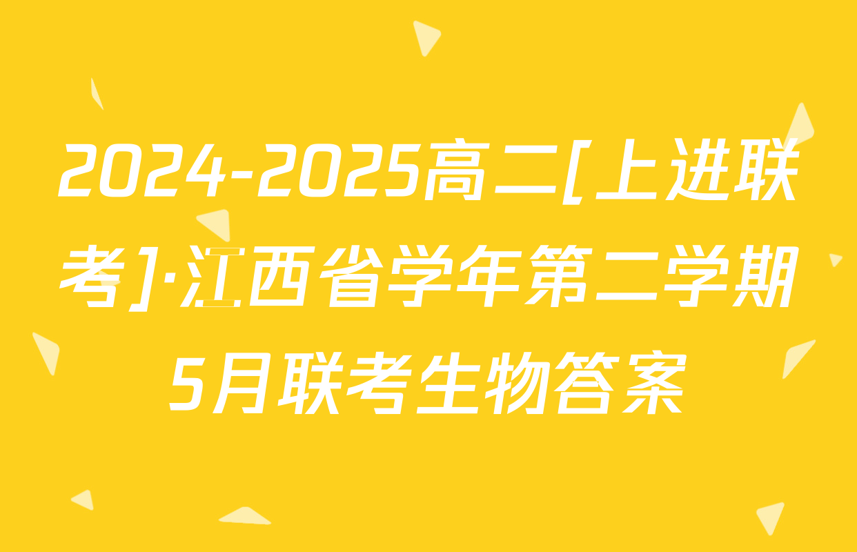 2024-2025高二[上进联考]·江西省学年第二学期5月联考生物答案