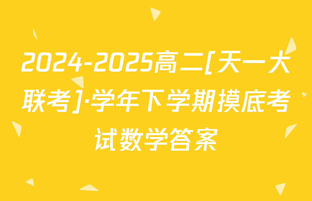 2024-2025高二[天一大联考]·学年下学期摸底考试数学答案