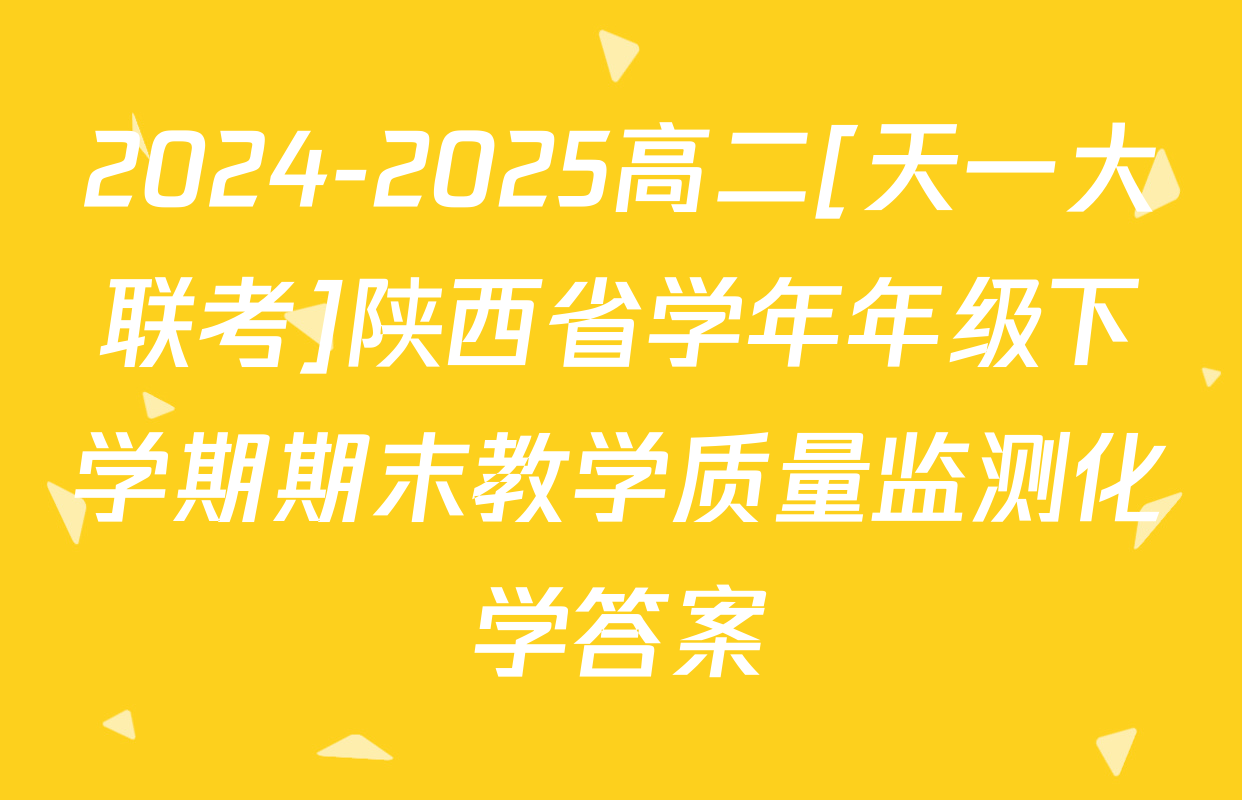 2024-2025高二[天一大联考]陕西省学年年级下学期期末教学质量监测化学答案