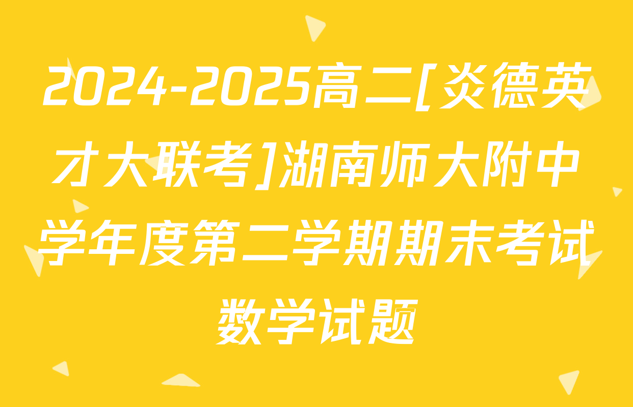 2024-2025高二[炎德英才大联考]湖南师大附中学年度第二学期期末考试数学试题