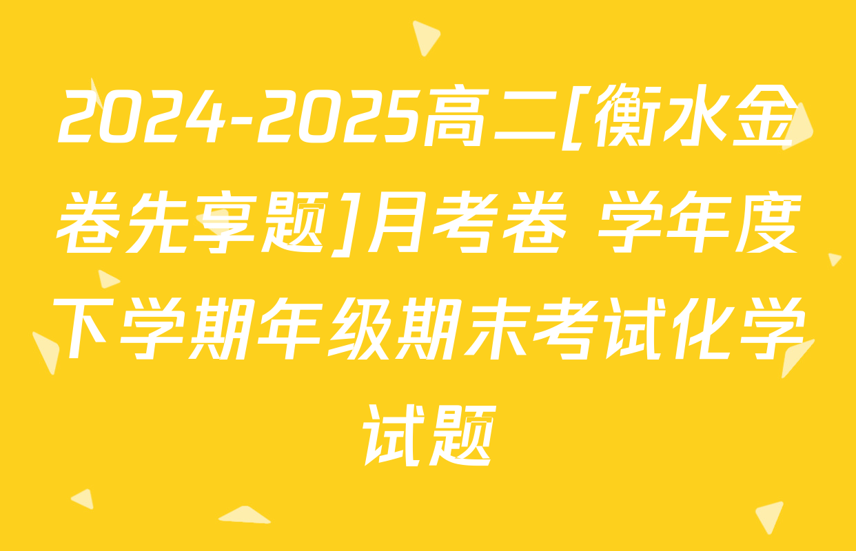2024-2025高二[衡水金卷先享题]月考卷 学年度下学期年级期末考试化学试题