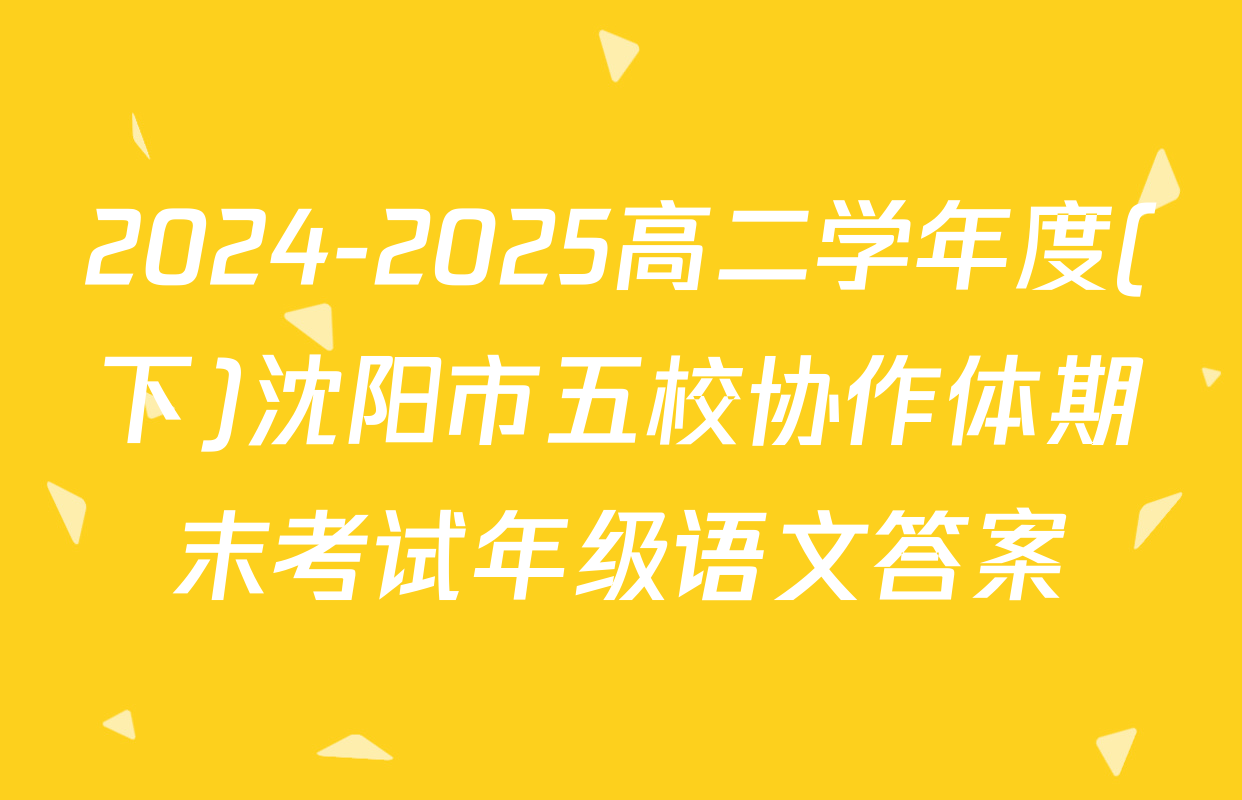2024-2025高二学年度(下)沈阳市五校协作体期末考试年级语文答案