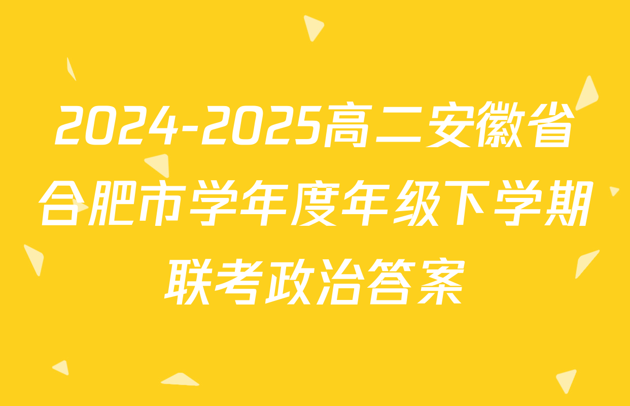 2024-2025高二安徽省合肥市学年度年级下学期联考政治答案