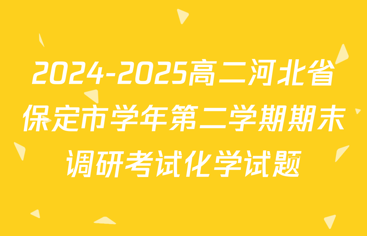 2024-2025高二河北省保定市学年第二学期期末调研考试化学试题