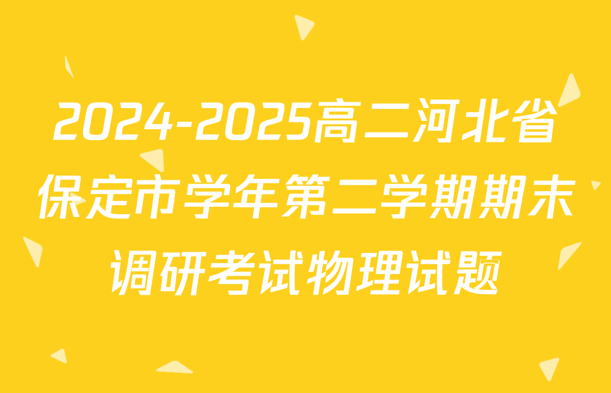 2024-2025高二河北省保定市学年第二学期期末调研考试物理试题