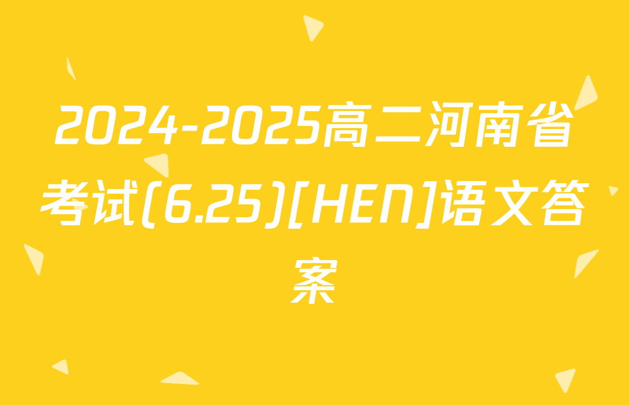 2024-2025高二河南省考试(6.25)[HEN]语文答案