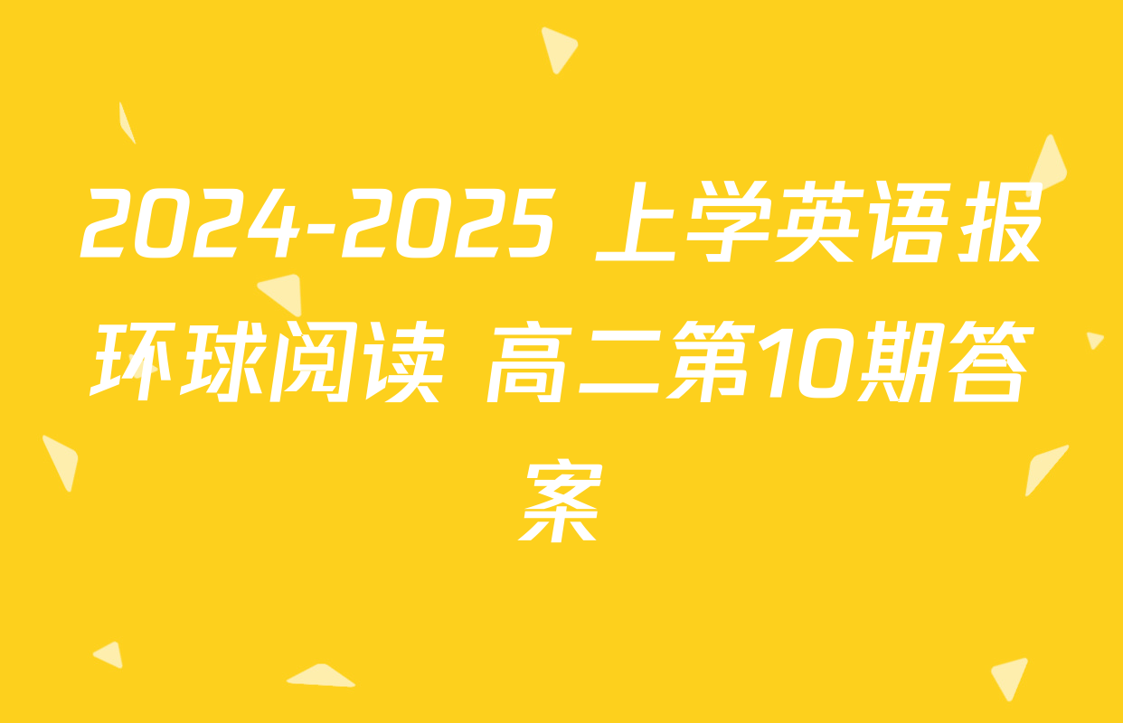 2024-2025 上学英语报环球阅读 高二第10期答案