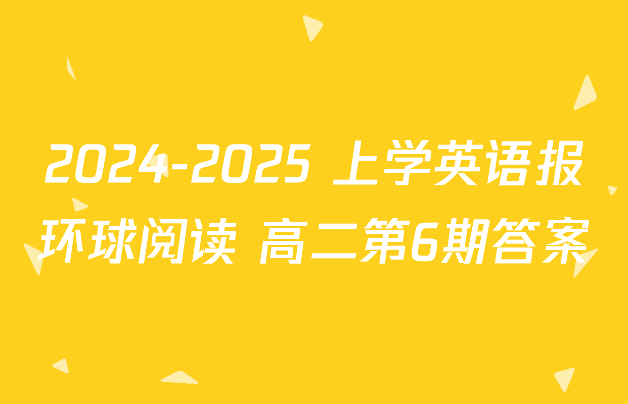 2024-2025 上学英语报环球阅读 高二第6期答案