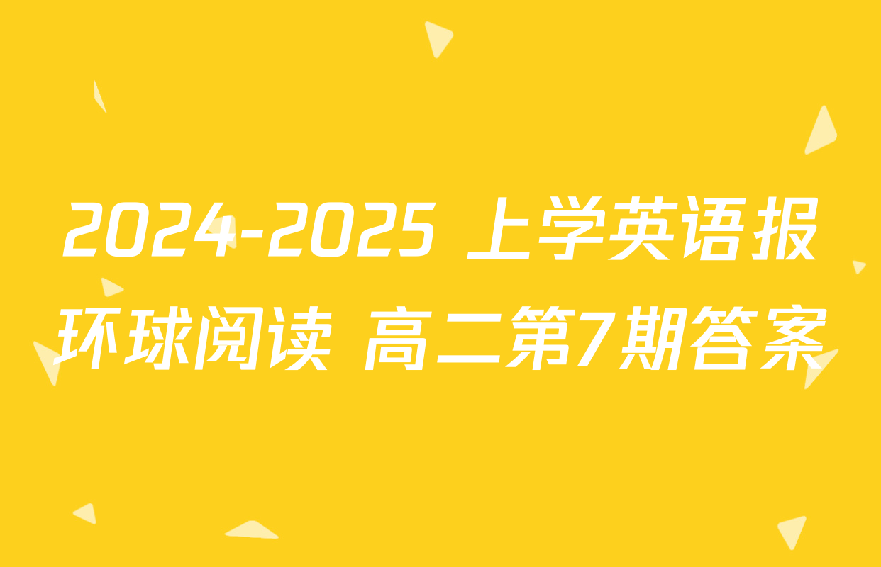 2024-2025 上学英语报环球阅读 高二第7期答案