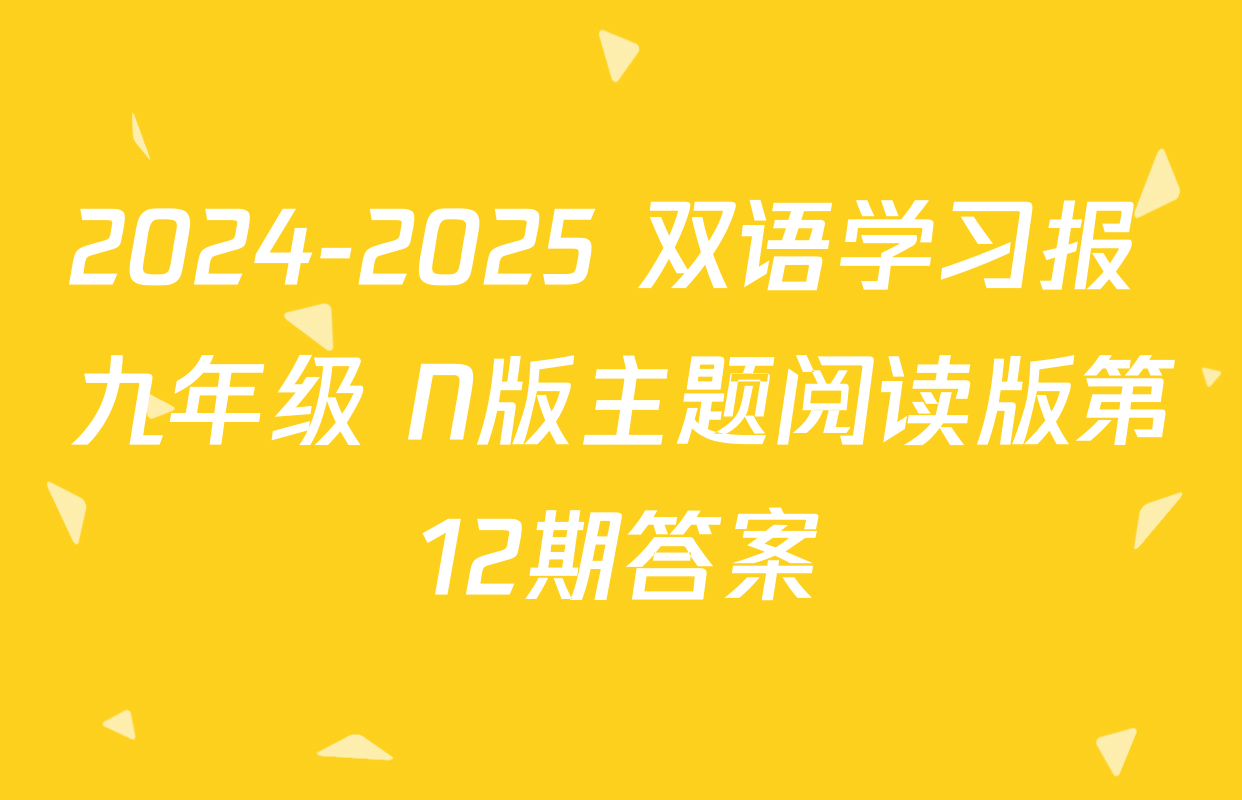 2024-2025 双语学习报 九年级 N版主题阅读版第12期答案