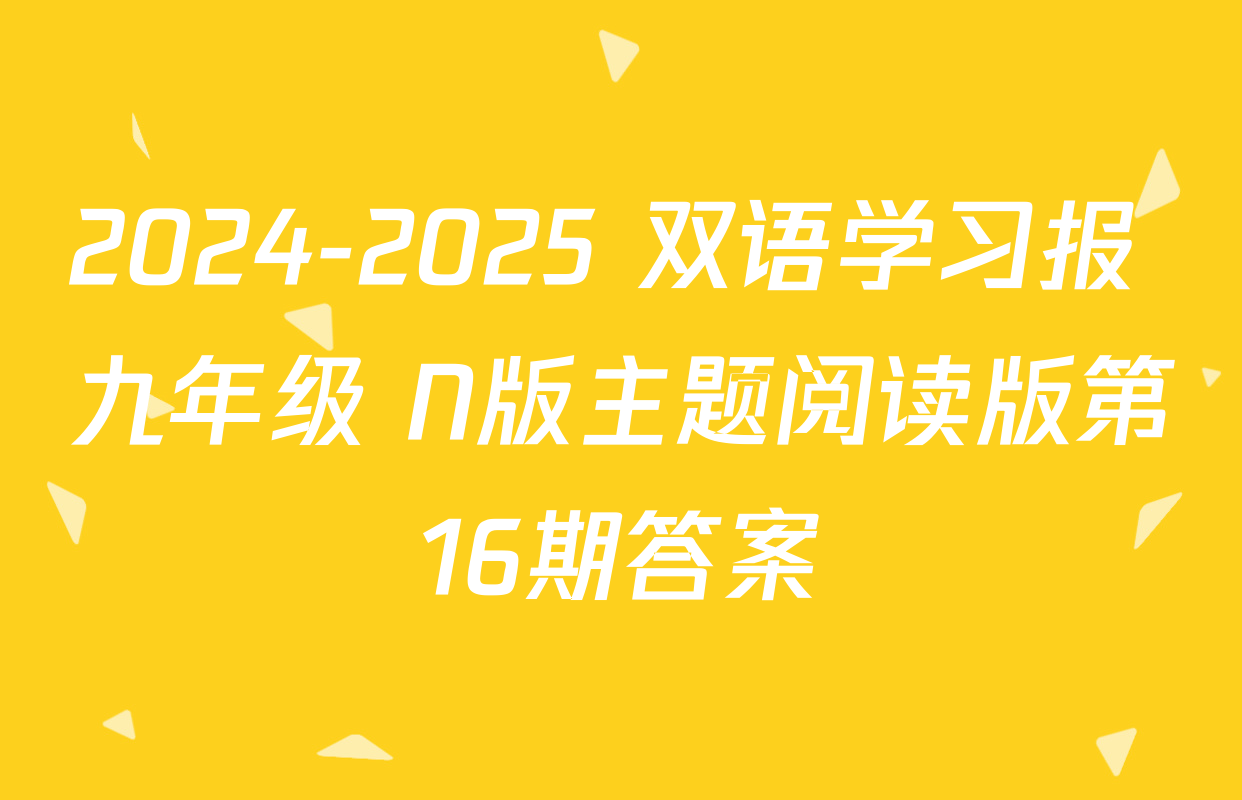 2024-2025 双语学习报 九年级 N版主题阅读版第16期答案