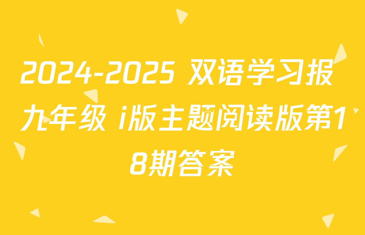2024-2025 双语学习报 九年级 i版主题阅读版第18期答案