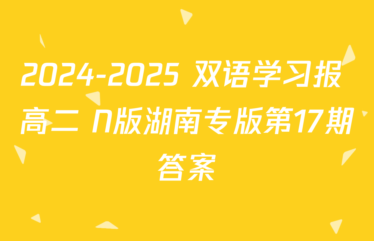 2024-2025 双语学习报 高二 N版湖南专版第17期答案